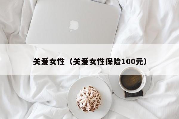 关爱女性（关爱女性保险100元）