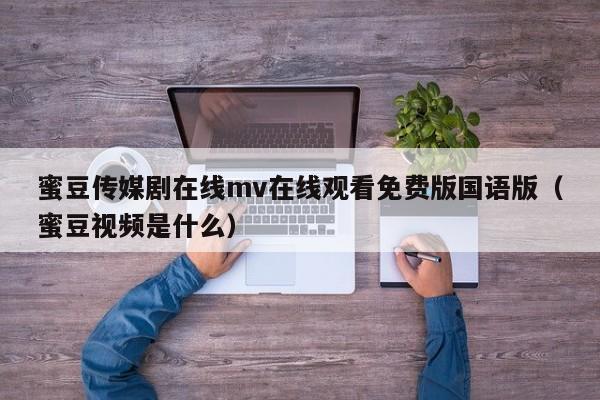 蜜豆传媒剧在线mv在线观看免费版国语版（蜜豆视频是什么）