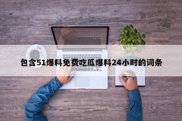 包含51爆料免费吃瓜爆料24小时的词条