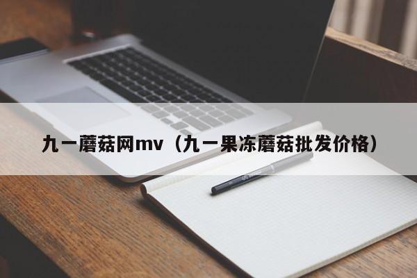 九一蘑菇网mv（九一果冻蘑菇批发价格）