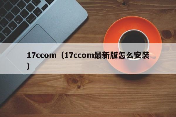 17ccom（17ccom最新版怎么安装）
