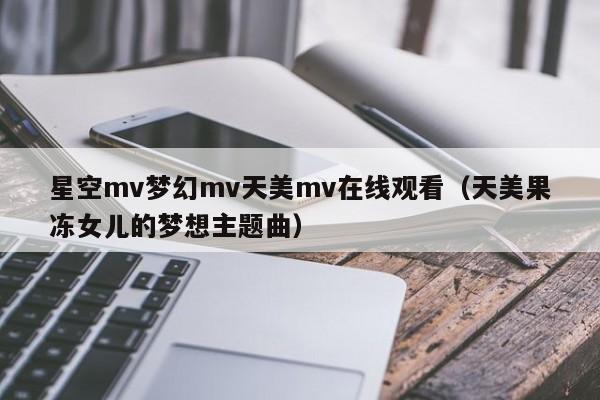星空mv梦幻mv天美mv在线观看（天美果冻女儿的梦想主题曲）
