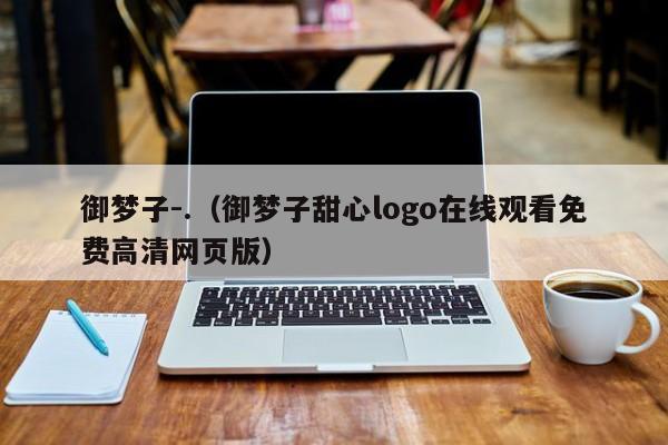 御梦子-.（御梦子甜心logo在线观看免费高清网页版）