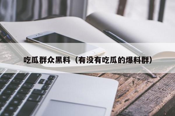 吃瓜群众黑料（有没有吃瓜的爆料群）