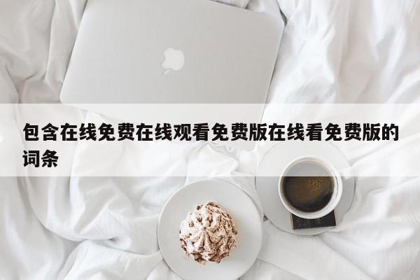 包含在线免费在线观看免费版在线看免费版的词条