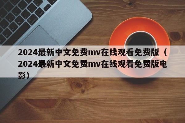 2024最新中文免费mv在线观看免费版（2024最新中文免费mv在线观看免费版电影）