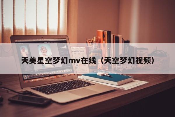 天美星空梦幻mv在线（天空梦幻视频）