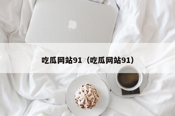 吃瓜网站91（吃瓜网站91）