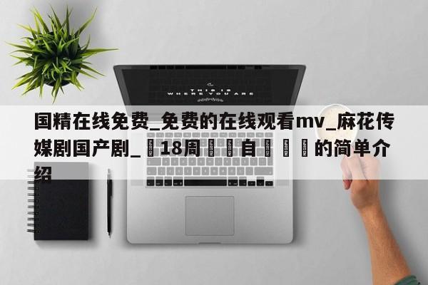 国精在线免费_免费的在线观看mv_麻花传媒剧国产剧_滿18周歲請自覺離開的简单介绍