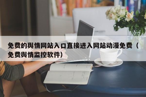 免费的舆情网站入口直接进入网站动漫免费（免费舆情监控软件）