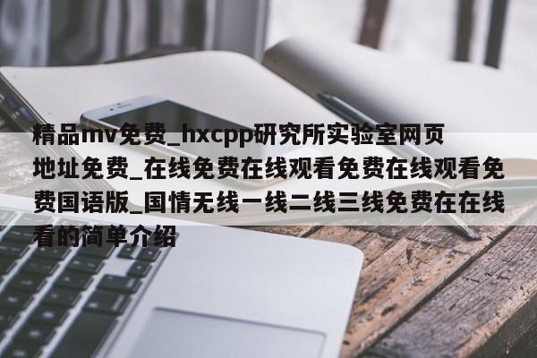精品mv免费_hxcpp研究所实验室网页地址免费_在线免费在线观看免费在线观看免费国语版_国情无线一线二线三线免费在在线看的简单介绍