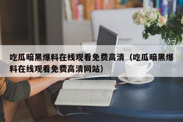 吃瓜暗黑爆料在线观看免费高清（吃瓜暗黑爆料在线观看免费高清网站）