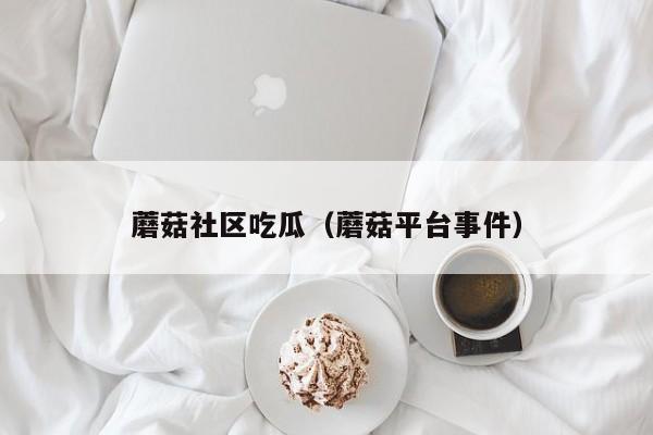 蘑菇社区吃瓜（蘑菇平台事件）