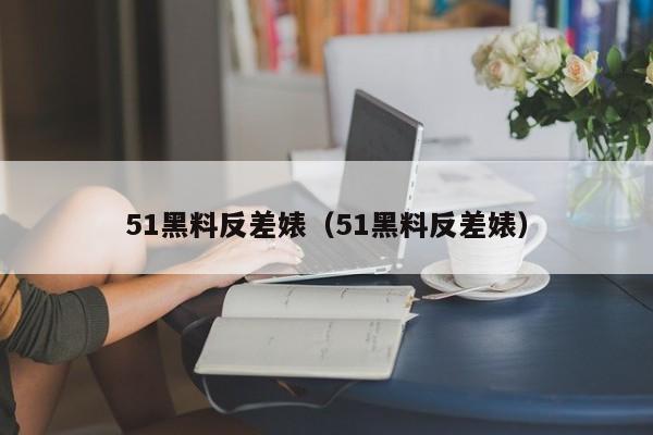 51黑料反差婊（51黑料反差婊）