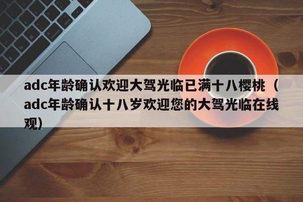 adc年龄确认欢迎大驾光临已满十八樱桃（adc年龄确认十八岁欢迎您的大驾光临在线观）