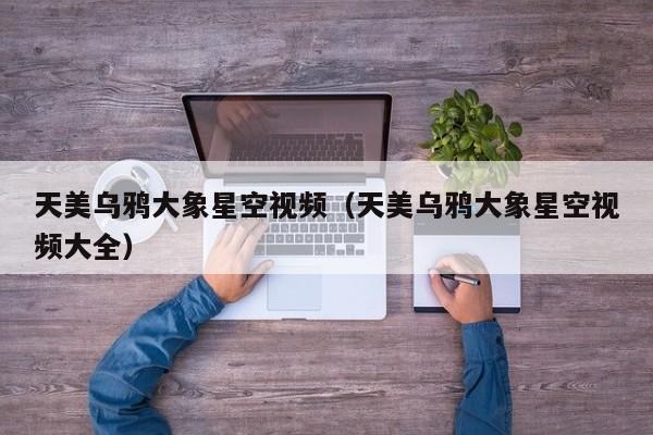 天美乌鸦大象星空视频（天美乌鸦大象星空视频大全）