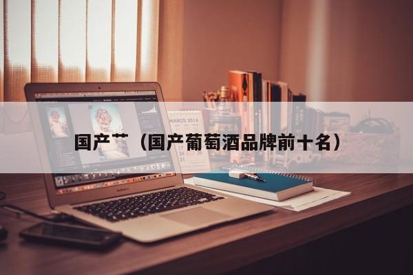 国产艹（国产葡萄酒品牌前十名）