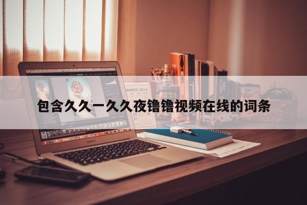 包含久久一久久夜镥镥视频在线的词条