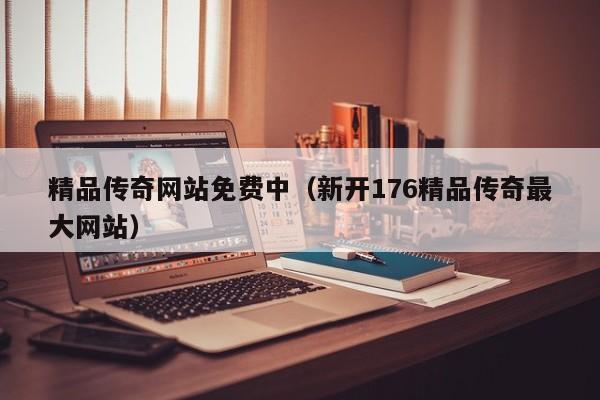 精品传奇网站免费中（新开176精品传奇最大网站）