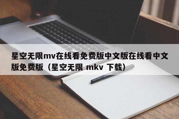 星空无限mv在线看免费版中文版在线看中文版免费版（星空无限 mkv 下载）