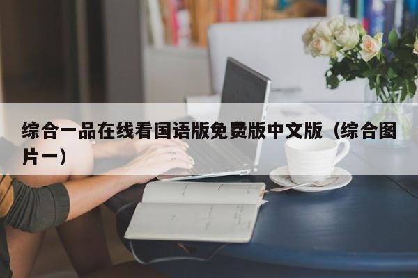 综合一品在线看国语版免费版中文版（综合图片一）