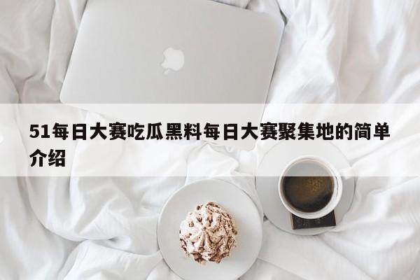 51每日大赛吃瓜黑料每日大赛聚集地的简单介绍