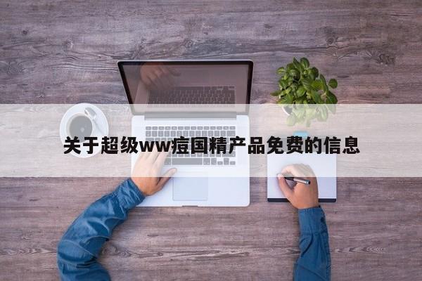 关于超级ww痘国精产品免费的信息