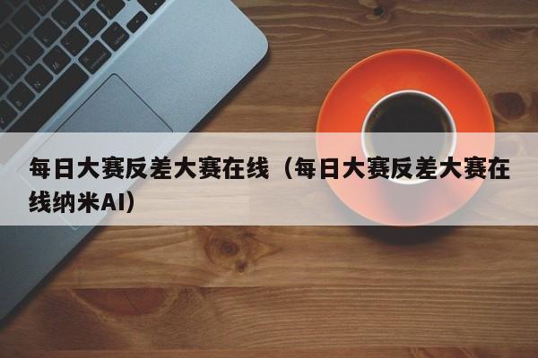 每日大赛反差大赛在线（每日大赛反差大赛在线纳米AI）