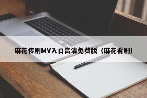 麻花传剧MV入口高清免费版（麻花看剧）