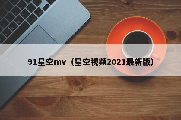 91星空mv（星空视频2021最新版）
