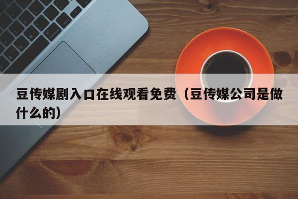 豆传媒剧入口在线观看免费（豆传媒公司是做什么的）