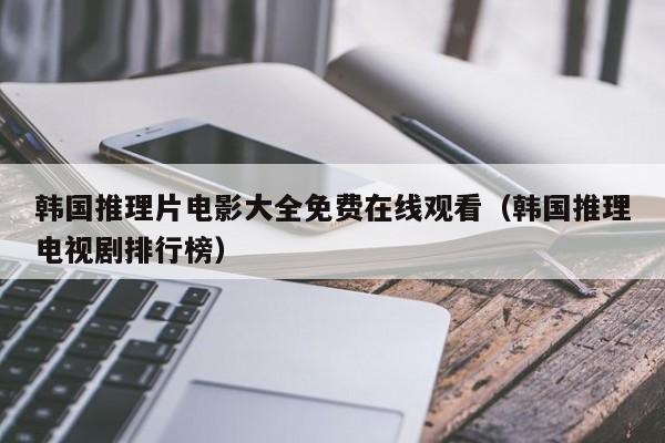 韩国推理片电影大全免费在线观看（韩国推理电视剧排行榜）