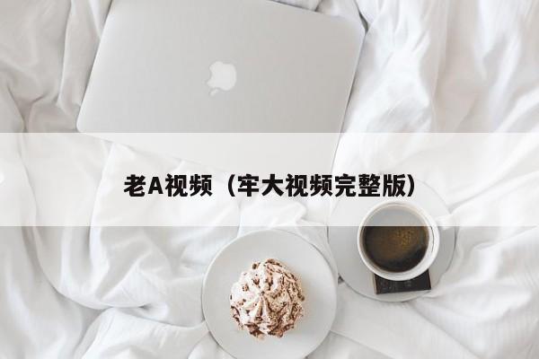 老A视频（牢大视频完整版）