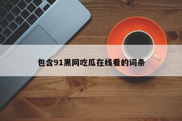 包含91黑网吃瓜在线看的词条