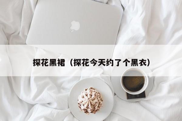 探花黑裙（探花今天约了个黑衣）