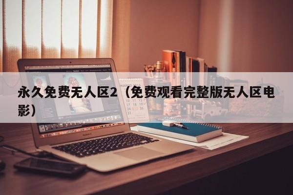 永久免费无人区2（免费观看完整版无人区电影）
