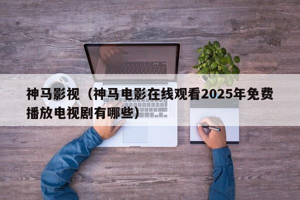 神马影视（神马电影在线观看2025年免费播放电视剧有哪些）