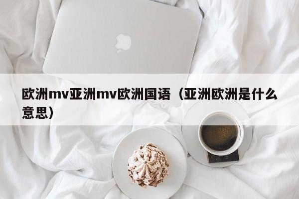 欧洲mv亚洲mv欧洲国语（亚洲欧洲是什么意思）