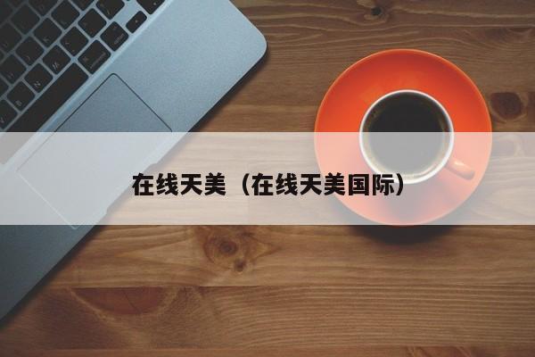 在线天美（在线天美国际）