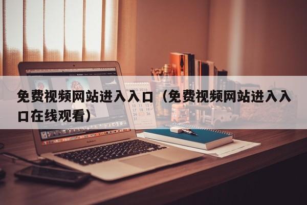 免费视频网站进入入口（免费视频网站进入入口在线观看）