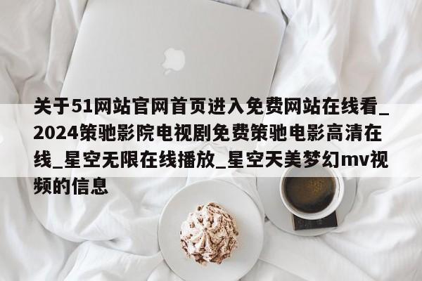 关于51网站官网首页进入免费网站在线看_2024策驰影院电视剧免费策驰电影高清在线_星空无限在线播放_星空天美梦幻mv视频的信息