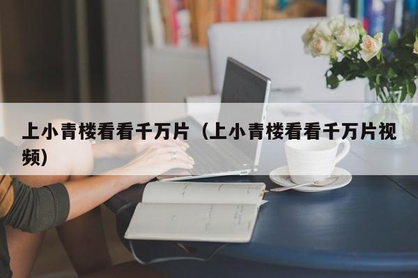 上小青楼看看千万片（上小青楼看看千万片视频）