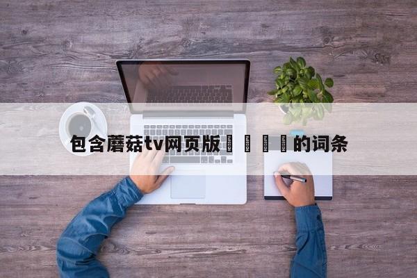 包含蘑菇tv网页版🚫的词条