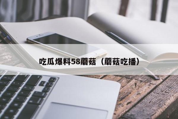 吃瓜爆料58蘑菇（蘑菇吃播）