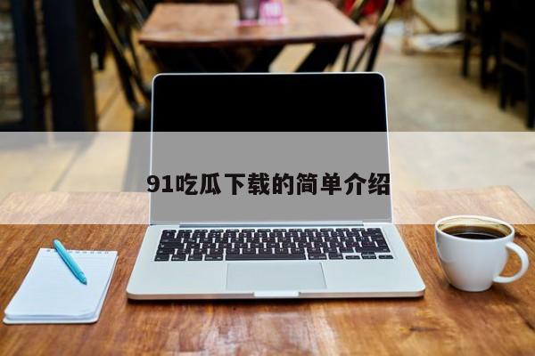 91吃瓜下载的简单介绍