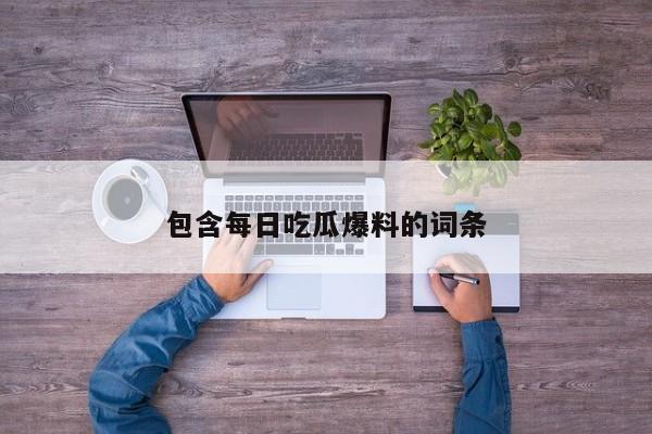 包含每日吃瓜爆料的词条