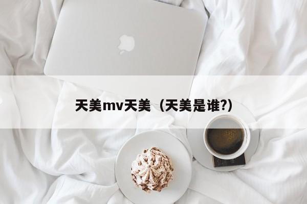 天美mv天美（天美是谁?）