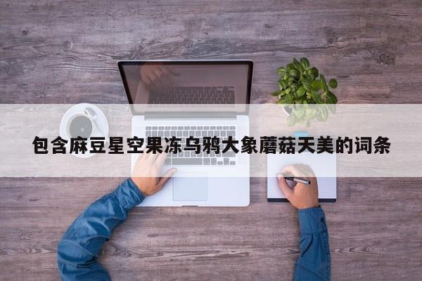 包含麻豆星空果冻乌鸦大象蘑菇天美的词条