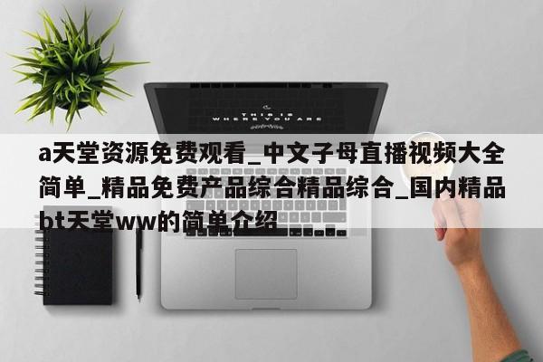 a天堂资源免费观看_中文子母直播视频大全简单_精品免费产品综合精品综合_国内精品bt天堂ww的简单介绍