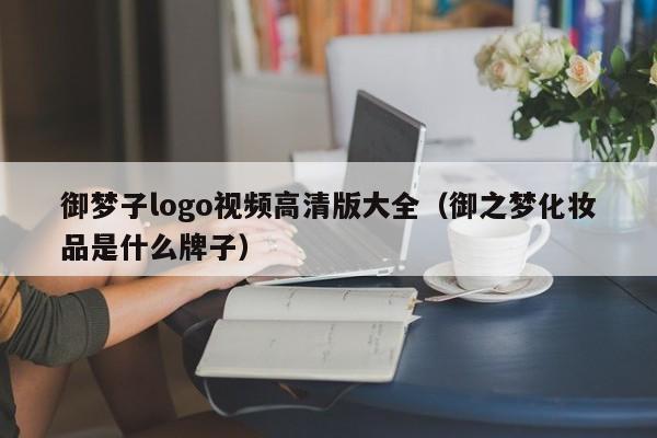 御梦子logo视频高清版大全（御之梦化妆品是什么牌子）